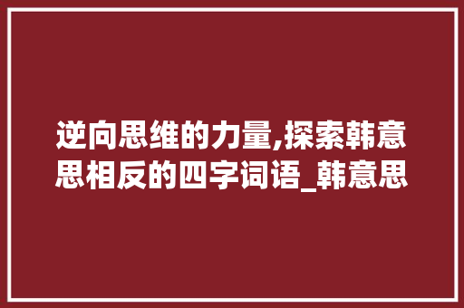 逆向思维的力量,探索韩意思相反的四字词语_韩意思相反的四字词语