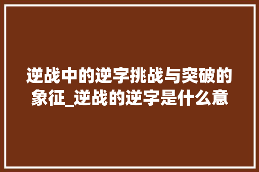 逆战中的逆字挑战与突破的象征_逆战的逆字是什么意思