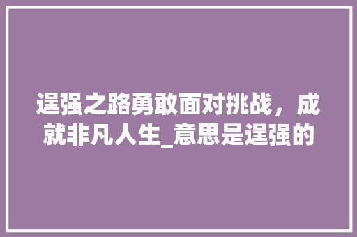 逞强之路勇敢面对挑战，成就非凡人生_意思是逞强的二字词语