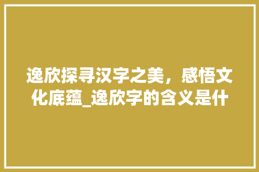 逸欣探寻汉字之美，感悟文化底蕴_逸欣字的含义是什么意思