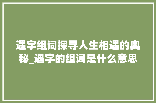 遇字组词探寻人生相遇的奥秘_遇字的组词是什么意思啊