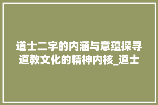 道士二字的内涵与意蕴探寻道教文化的精神内核_道士的二字是什么意思呀