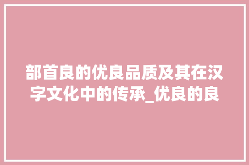部首良的优良品质及其在汉字文化中的传承_优良的良字部首是什么意思