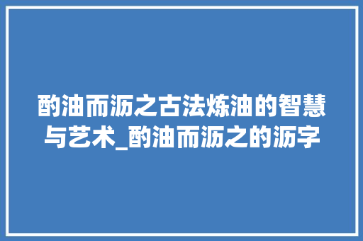 酌油而沥之古法炼油的智慧与艺术_酌油而沥之的沥字的意思