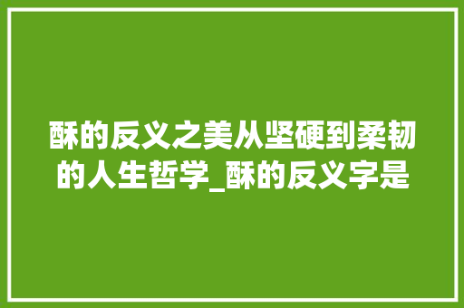 酥的反义之美从坚硬到柔韧的人生哲学_酥的反义字是什么意思