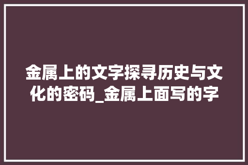 金属上的文字探寻历史与文化的密码_金属上面写的字是什么意思