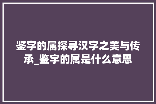 鉴字的属探寻汉字之美与传承_鉴字的属是什么意思