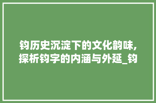 钧历史沉淀下的文化韵味,探析钧字的内涵与外延_钧字的字义是什么意思啊