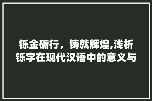 铄金砺行，铸就辉煌,浅析铄字在现代汉语中的意义与应用_铄字在现代汉语里的意思
