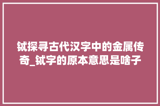 铽探寻古代汉字中的金属传奇_铽字的原本意思是啥子