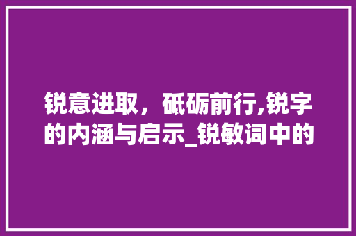 锐意进取，砥砺前行,锐字的内涵与启示_锐敏词中的锐字是啥意思