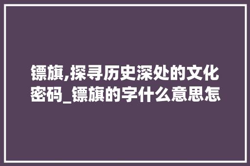 镖旗,探寻历史深处的文化密码_镖旗的字什么意思怎么读