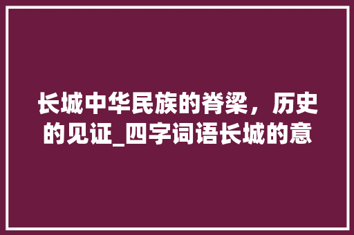 长城中华民族的脊梁，历史的见证_四字词语长城的意思