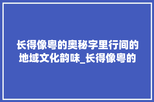 长得像粤的奥秘字里行间的地域文化韵味_长得像粤的字念什么意思