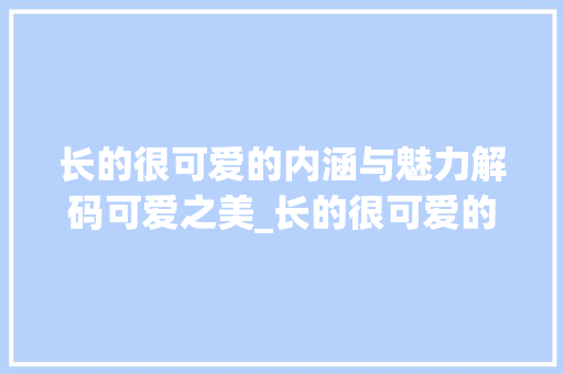 长的很可爱的内涵与魅力解码可爱之美_长的很可爱的字是什么意思