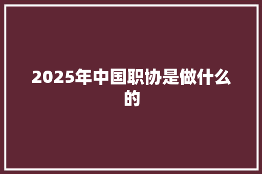 2025年中国职协是做什么的
