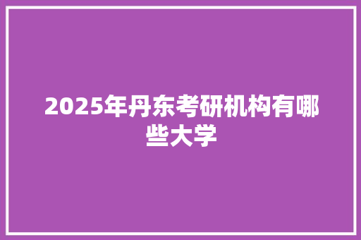 2025年丹东考研机构有哪些大学