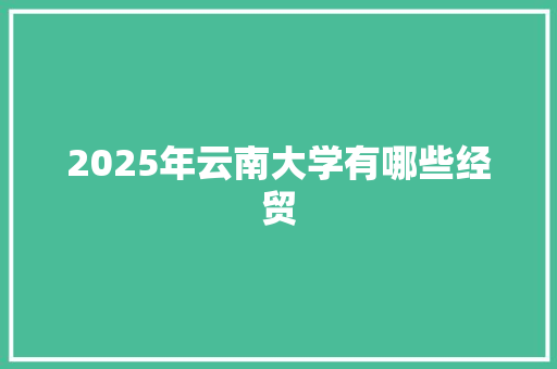 2025年云南大学有哪些经贸