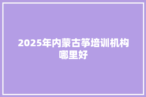 2025年内蒙古筝培训机构哪里好