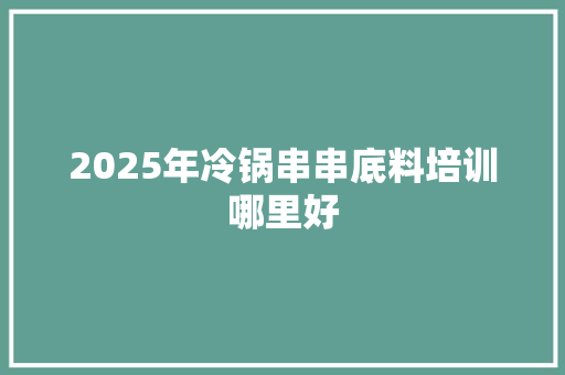 2025年冷锅串串底料培训哪里好