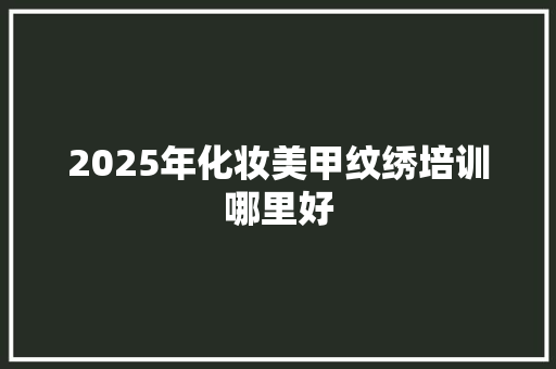 2025年化妆美甲纹绣培训哪里好