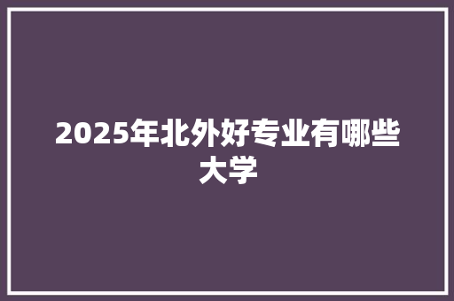 2025年北外好专业有哪些大学