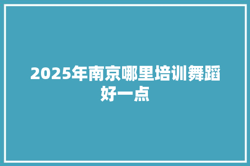 2025年南京哪里培训舞蹈好一点