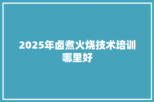 2025年卤煮火烧技术培训哪里好