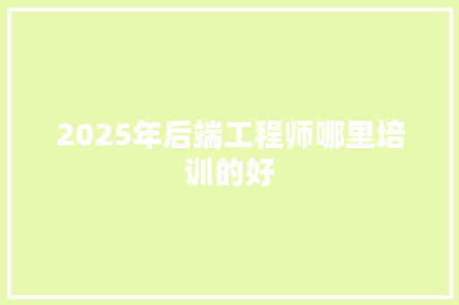 2025年后端工程师哪里培训的好