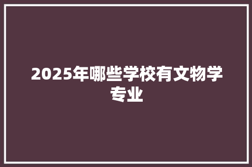 2025年哪些学校有文物学专业