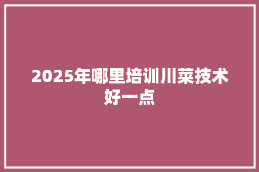 2025年哪里培训川菜技术好一点