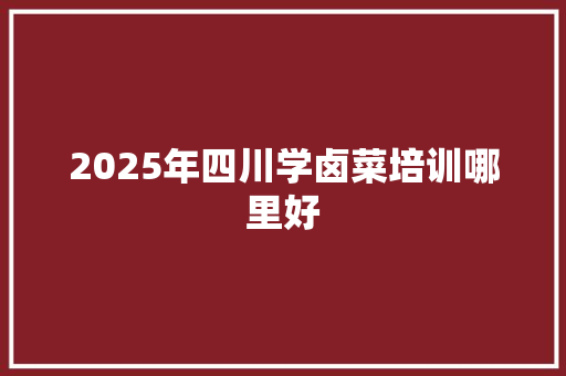 2025年四川学卤菜培训哪里好
