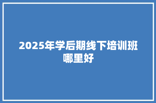 2025年学后期线下培训班哪里好