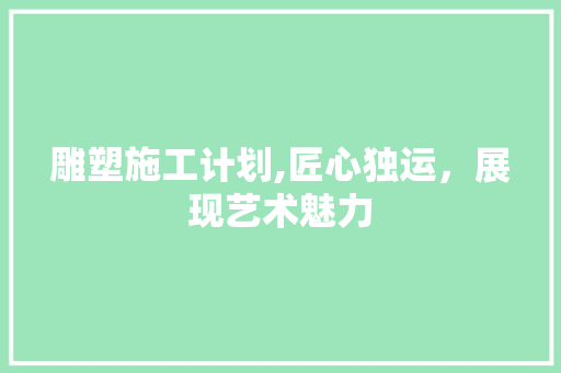雕塑施工计划,匠心独运，展现艺术魅力