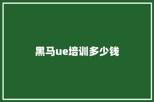 黑马ue培训多少钱