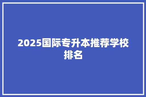 2025国际专升本推荐学校排名