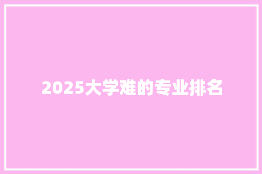 2025大学难的专业排名