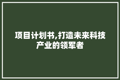 项目计划书,打造未来科技产业的领军者