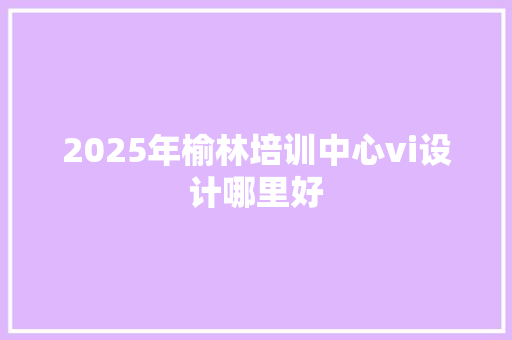 2025年榆林培训中心vi设计哪里好