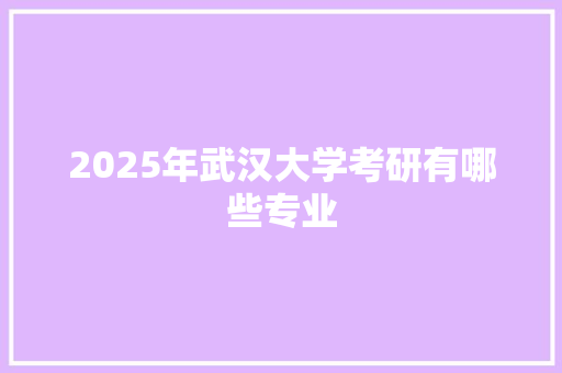 2025年武汉大学考研有哪些专业