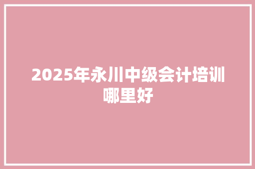 2025年永川中级会计培训哪里好