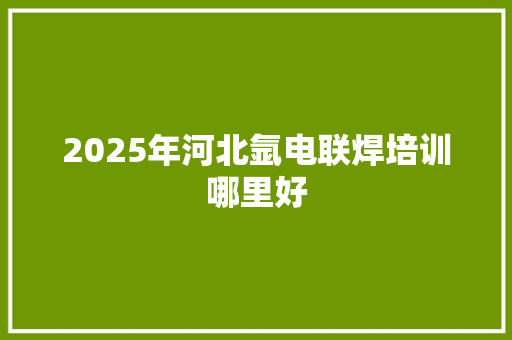 2025年河北氩电联焊培训哪里好