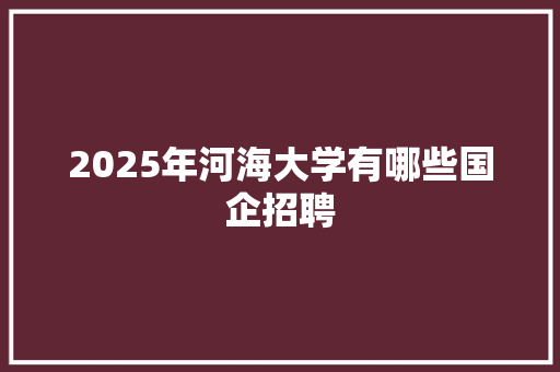 2025年河海大学有哪些国企招聘