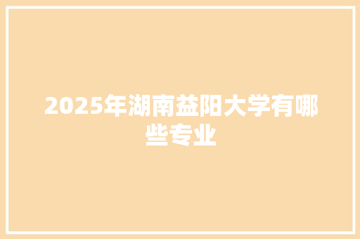 2025年湖南益阳大学有哪些专业