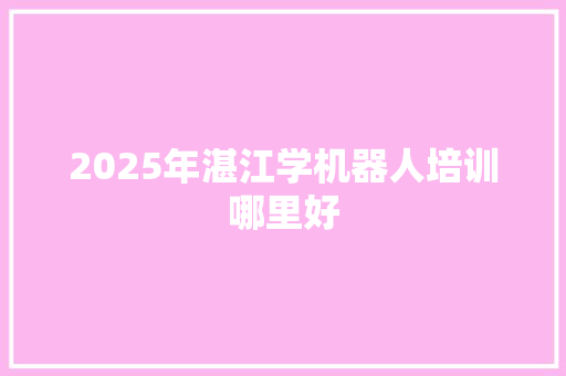 2025年湛江学机器人培训哪里好