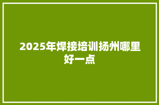 2025年焊接培训扬州哪里好一点