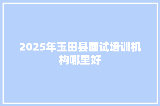 2025年玉田县面试培训机构哪里好