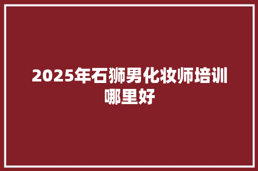 2025年石狮男化妆师培训哪里好