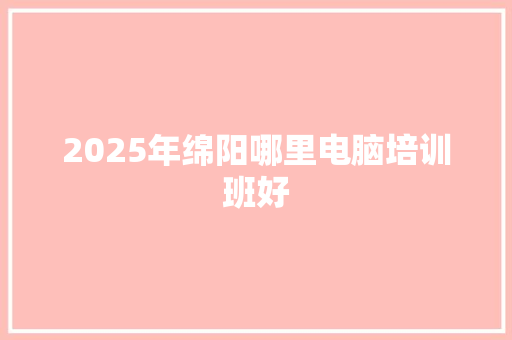 2025年绵阳哪里电脑培训班好