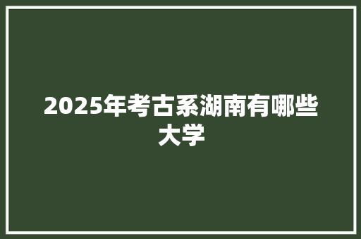2025年考古系湖南有哪些大学